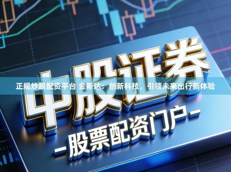 正规炒股配资平台 金斯达：创新科技，引领未来出行新体验