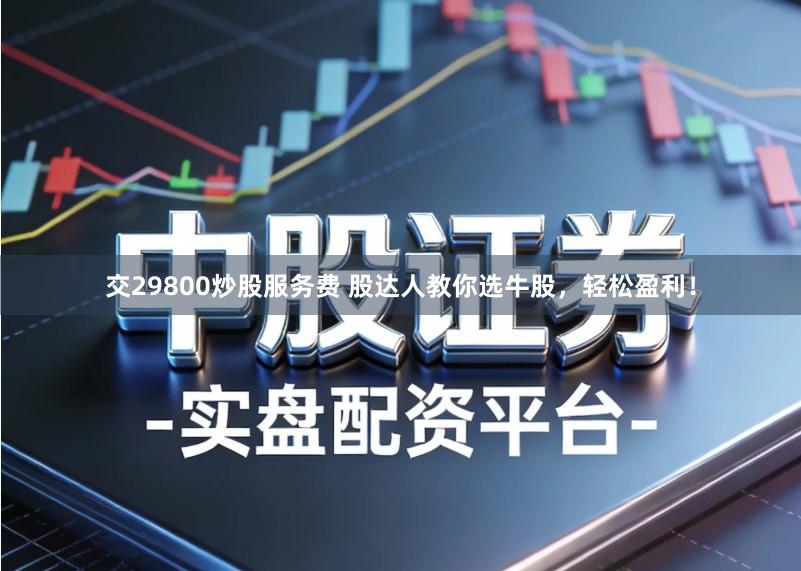 交29800炒股服务费 股达人教你选牛股，轻松盈利！