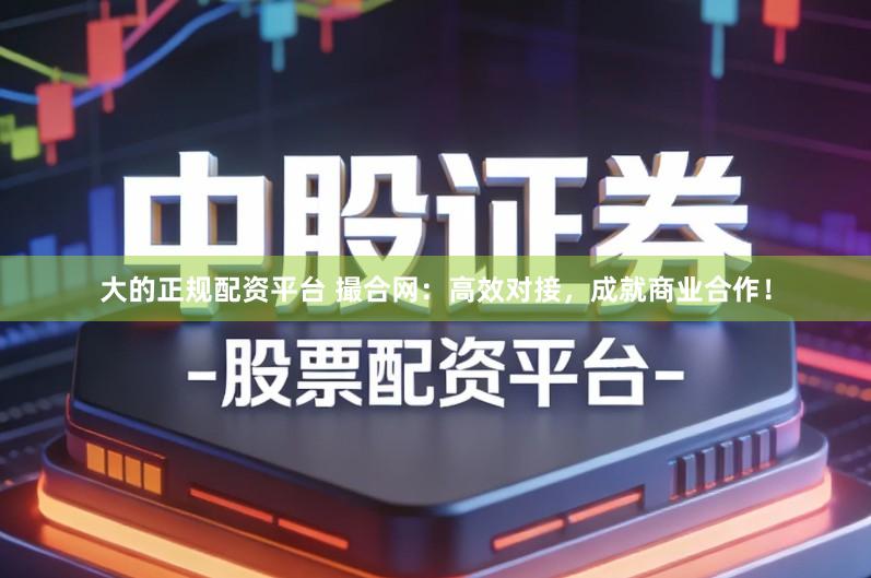 大的正规配资平台 撮合网：高效对接，成就商业合作！