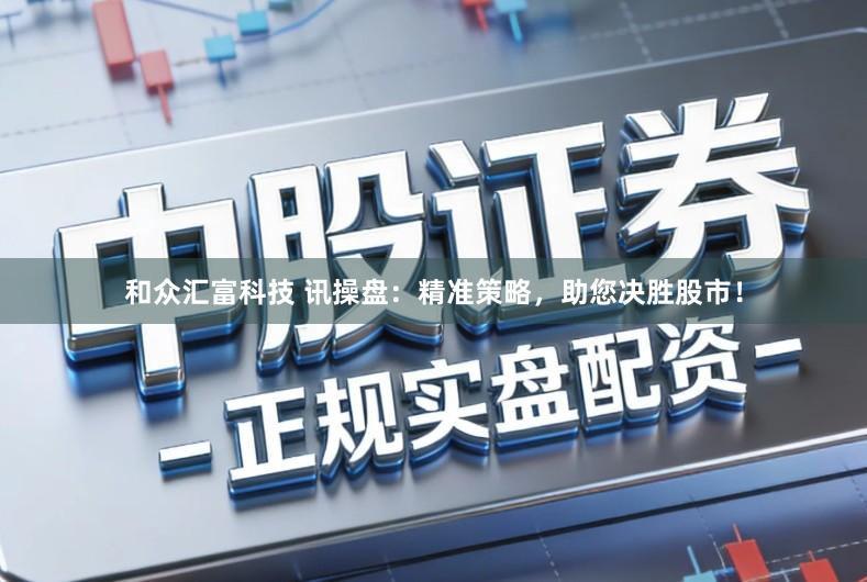 和众汇富科技 讯操盘：精准策略，助您决胜股市！