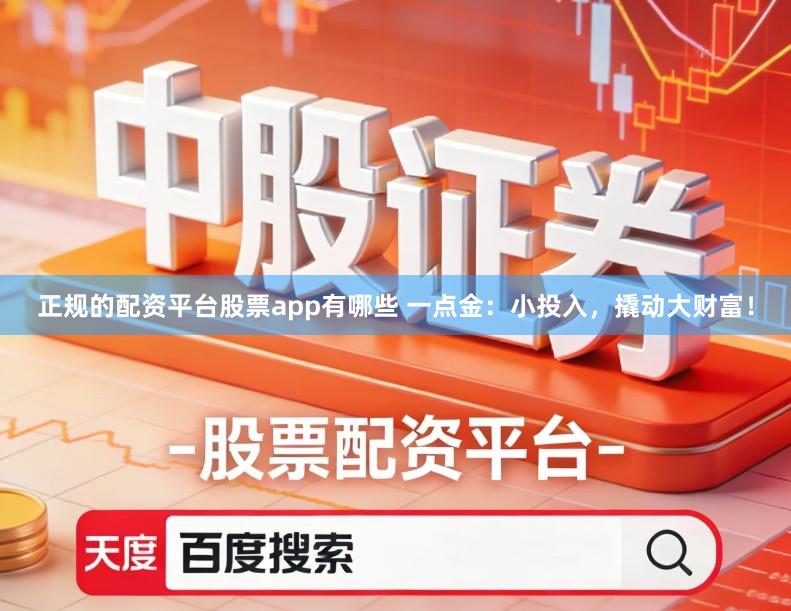 正规的配资平台股票app有哪些 一点金：小投入，撬动大财富！