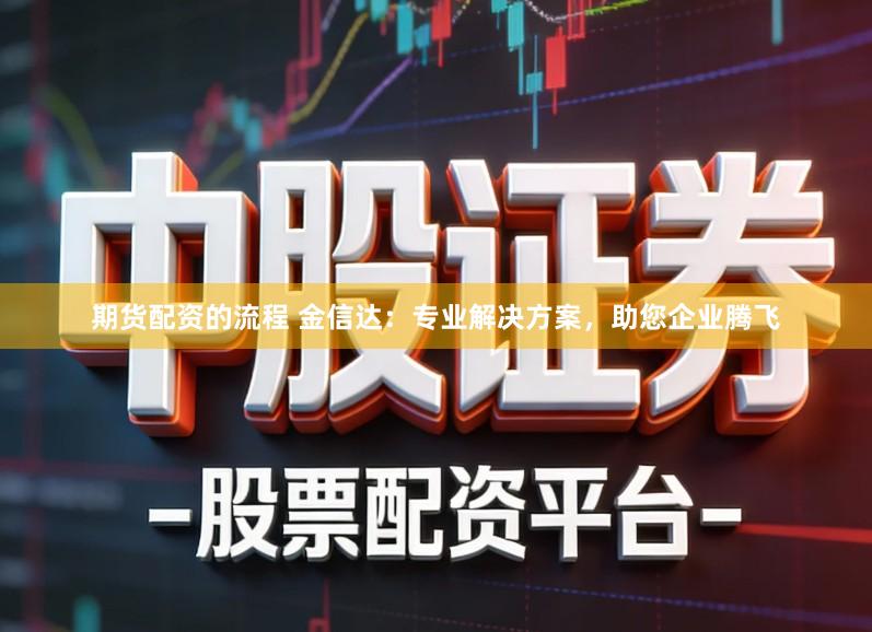 期货配资的流程 金信达：专业解决方案，助您企业腾飞