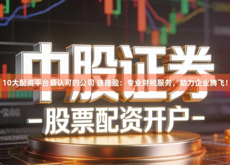 10大配资平台最认可的公司 捷捷盈：专业财税服务，助力企业腾飞！