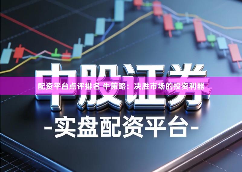 配资平台点评排名 牛策略：决胜市场的投资利器