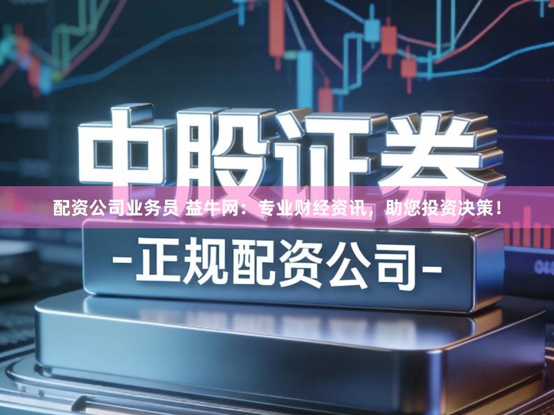 配资公司业务员 益牛网：专业财经资讯，助您投资决策！