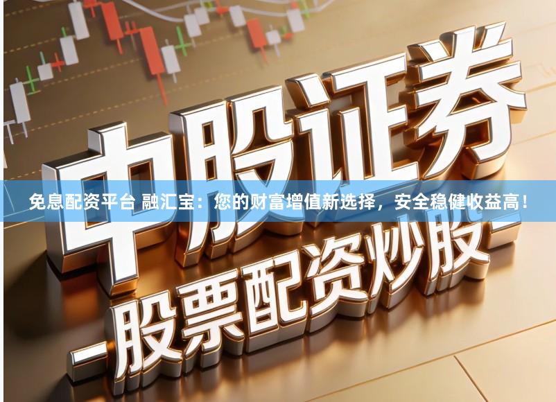 免息配资平台 融汇宝：您的财富增值新选择，安全稳健收益高！