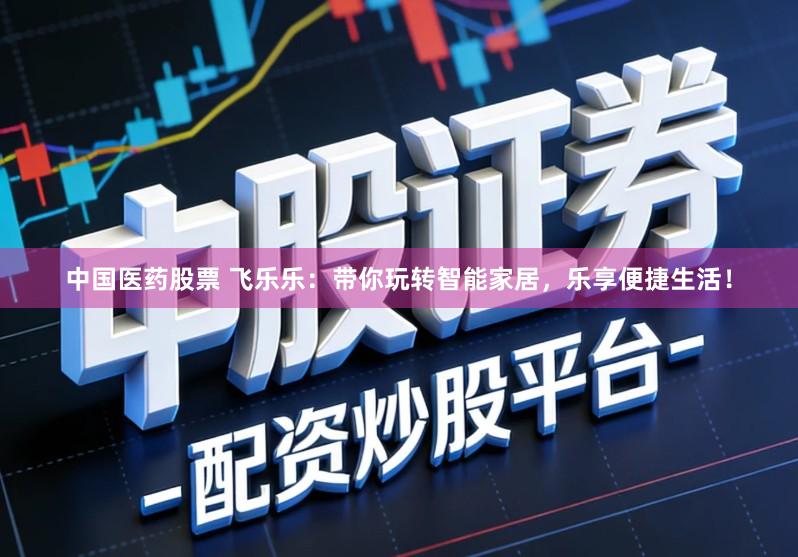 中国医药股票 飞乐乐：带你玩转智能家居，乐享便捷生活！