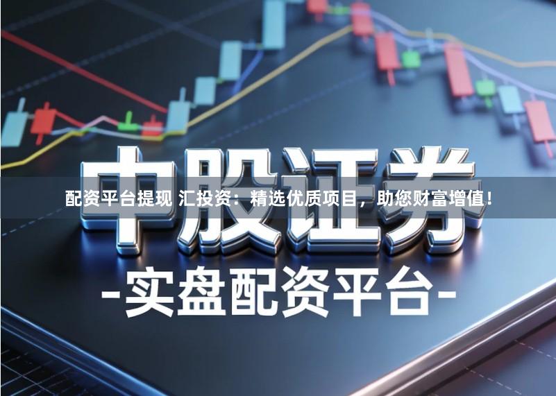 配资平台提现 汇投资：精选优质项目，助您财富增值！