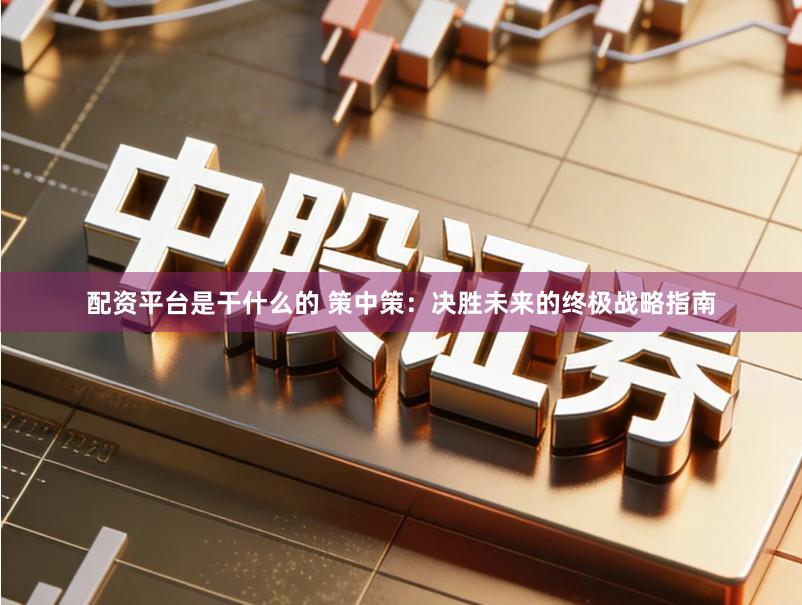 配资平台是干什么的 策中策：决胜未来的终极战略指南