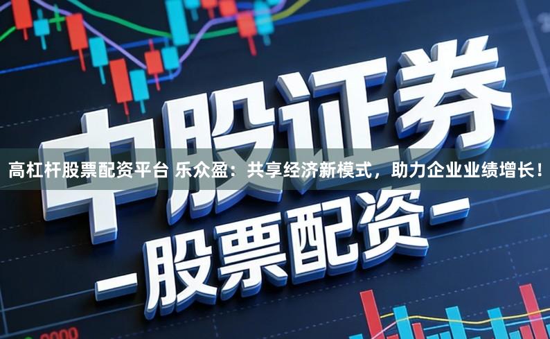 高杠杆股票配资平台 乐众盈：共享经济新模式，助力企业业绩增长！