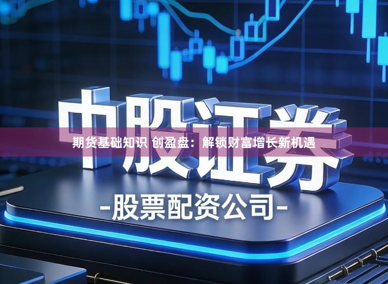 期货基础知识 创盈盘：解锁财富增长新机遇