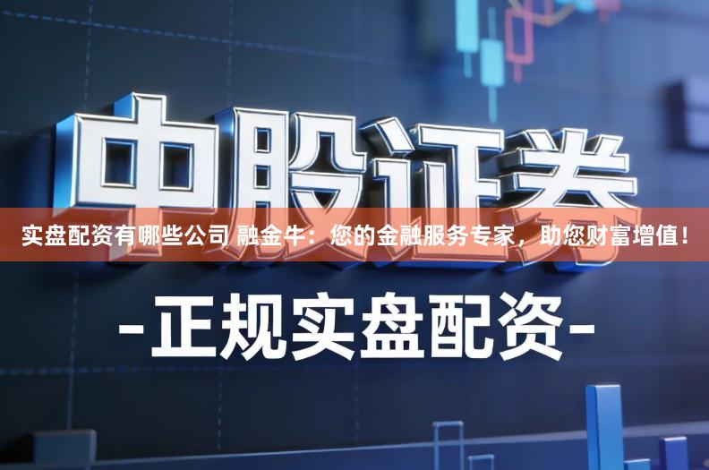 实盘配资有哪些公司 融金牛：您的金融服务专家，助您财富增值！