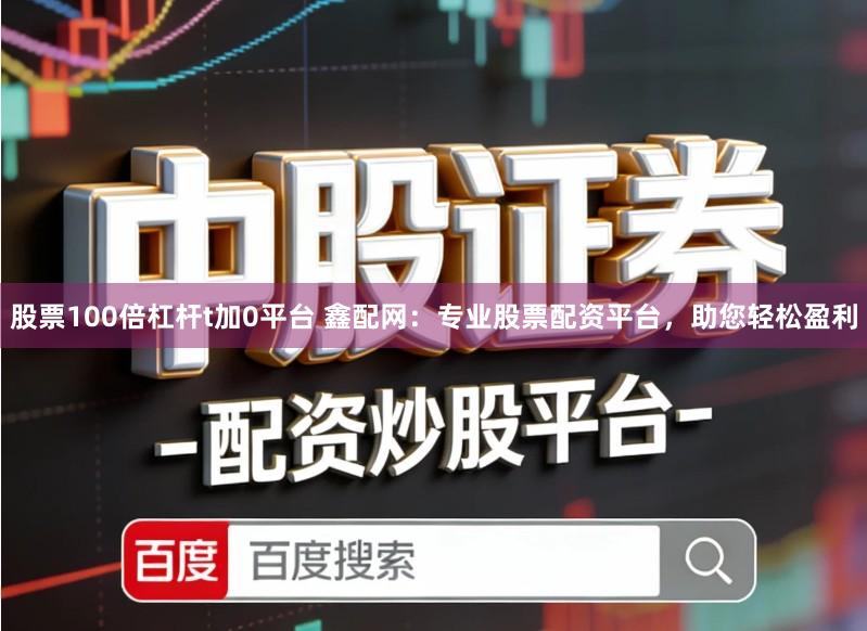 股票100倍杠杆t加0平台 鑫配网：专业股票配资平台，助您轻松盈利