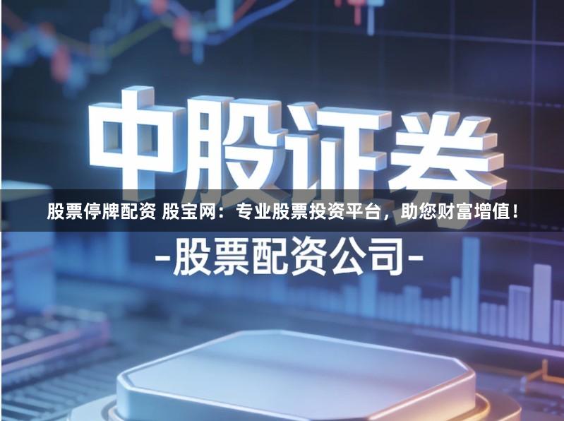 股票停牌配资 股宝网：专业股票投资平台，助您财富增值！