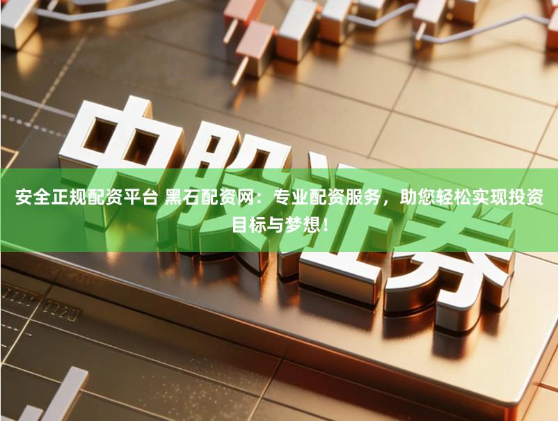 安全正规配资平台 黑石配资网：专业配资服务，助您轻松实现投资目标与梦想！