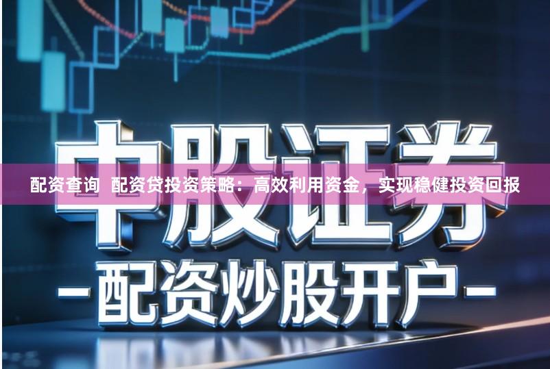 配资查询  配资贷投资策略：高效利用资金，实现稳健投资回报