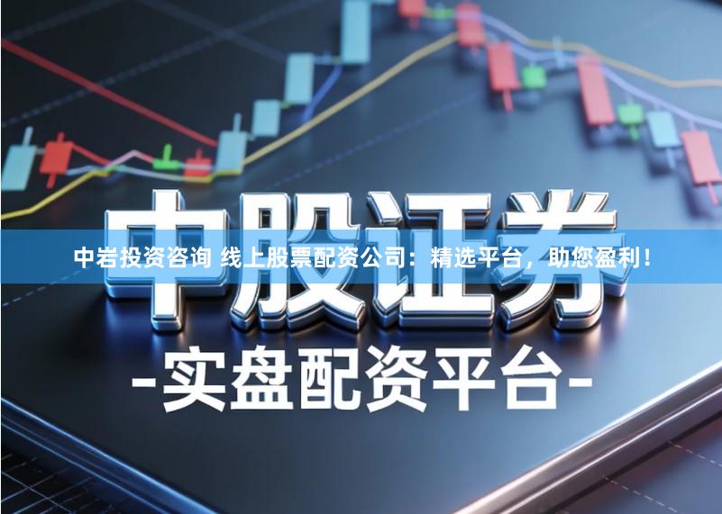 中岩投资咨询 线上股票配资公司：精选平台，助您盈利！