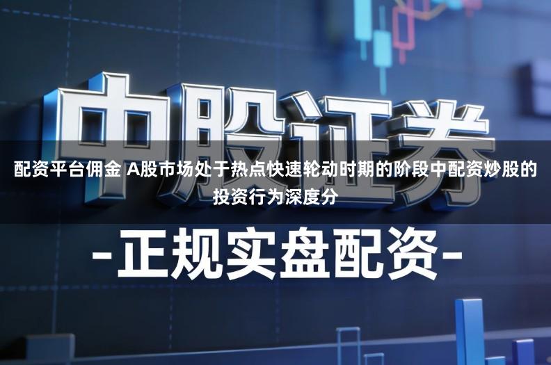 配资平台佣金 A股市场处于热点快速轮动时期的阶段中配资炒股的投资行为深度分