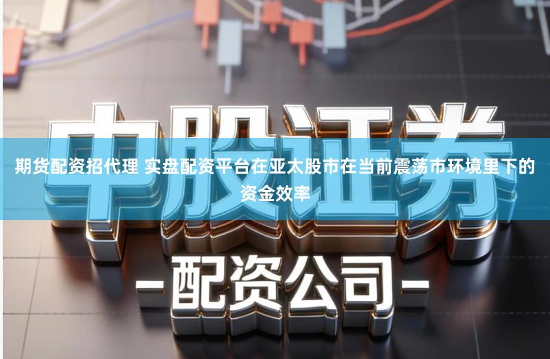 期货配资招代理 实盘配资平台在亚太股市在当前震荡市环境里下的资金效率
