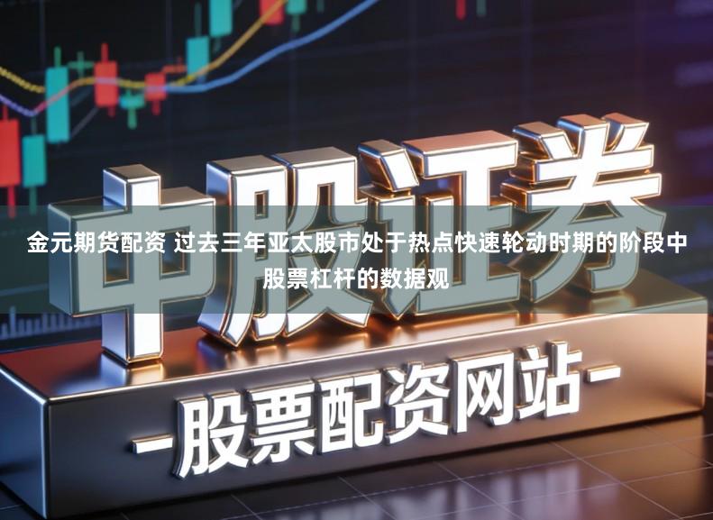 金元期货配资 过去三年亚太股市处于热点快速轮动时期的阶段中股票杠杆的数据观