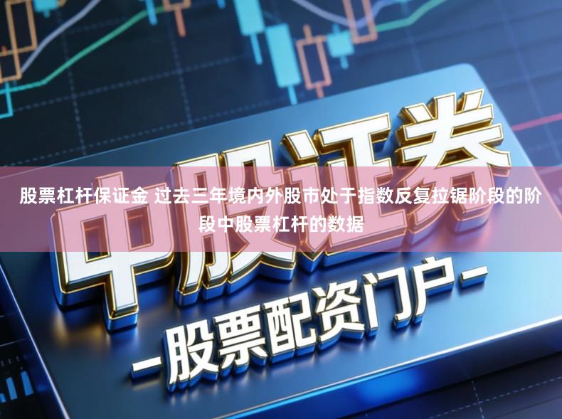 股票杠杆保证金 过去三年境内外股市处于指数反复拉锯阶段的阶段中股票杠杆的数据