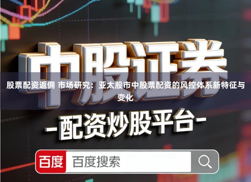 股票配资返佣 市场研究：亚太股市中股票配资的风控体系新特征与变化