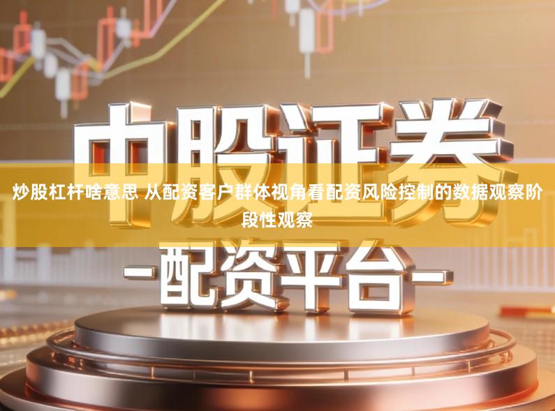 炒股杠杆啥意思 从配资客户群体视角看配资风险控制的数据观察阶段性观察