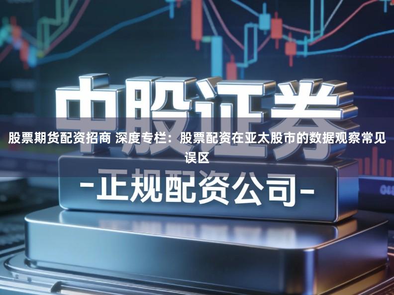 股票期货配资招商 深度专栏：股票配资在亚太股市的数据观察常见误区