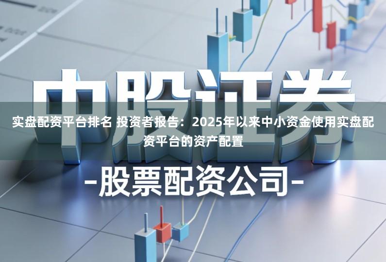 实盘配资平台排名 投资者报告：2025年以来中小资金使用实盘配资平台的资产配置