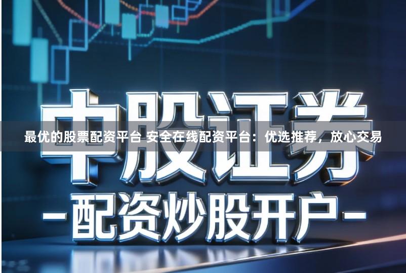 最优的股票配资平台 安全在线配资平台：优选推荐，放心交易