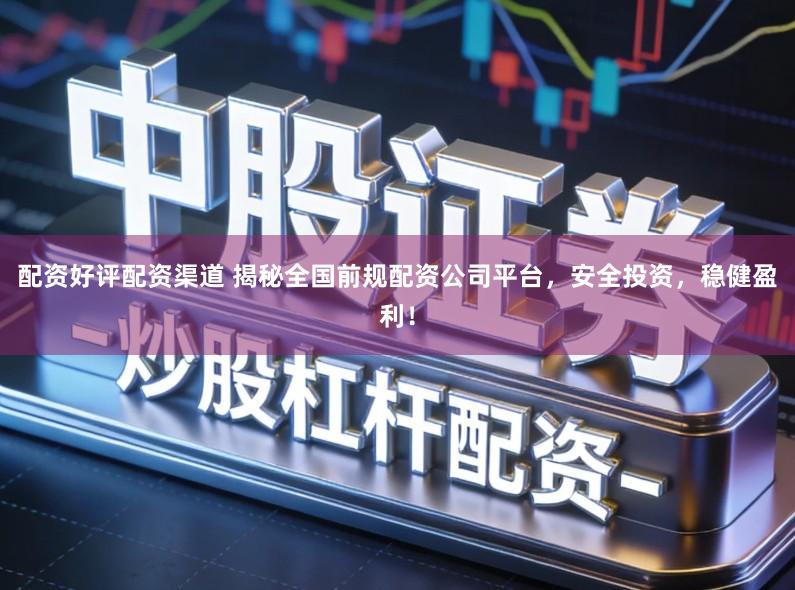 配资好评配资渠道 揭秘全国前规配资公司平台，安全投资，稳健盈利！