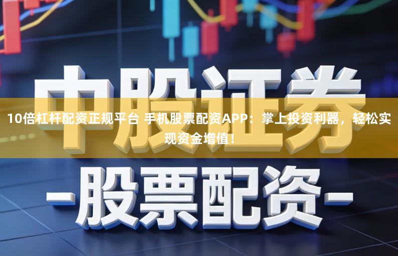 10倍杠杆配资正规平台 手机股票配资APP：掌上投资利器，轻松实现资金增值！