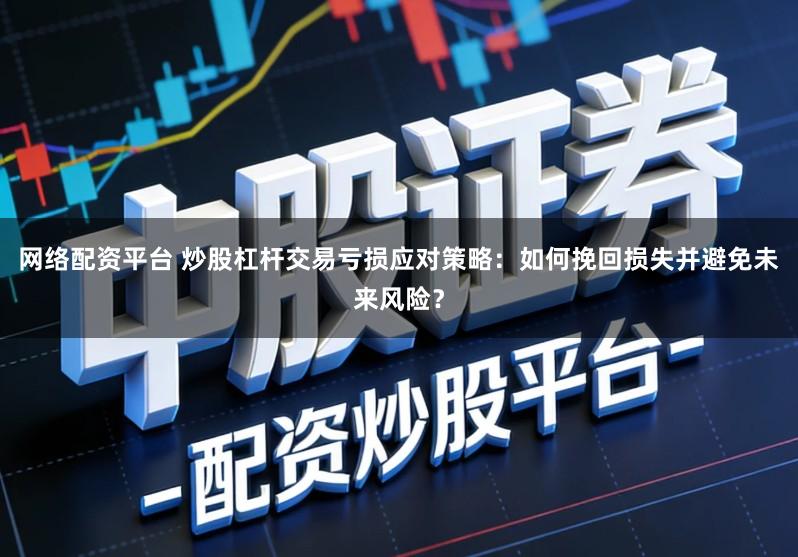 网络配资平台 炒股杠杆交易亏损应对策略：如何挽回损失并避免未来风险？