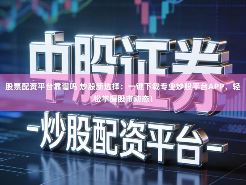 股票配资平台靠谱吗 炒股新选择：一键下载专业炒股平台APP，轻松掌握股市动态！