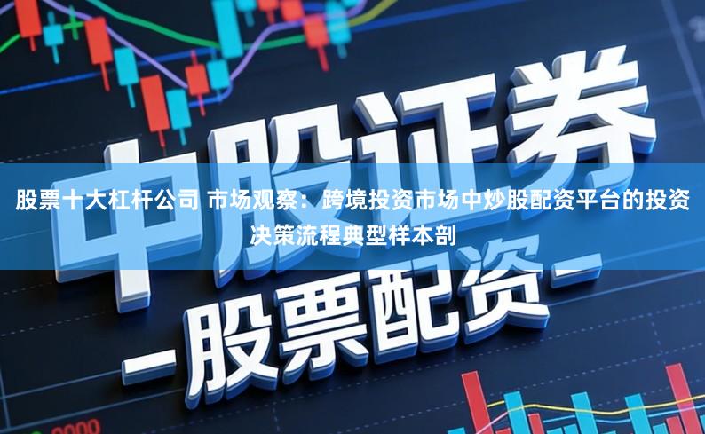股票十大杠杆公司 市场观察：跨境投资市场中炒股配资平台的投资决策流程典型样本剖