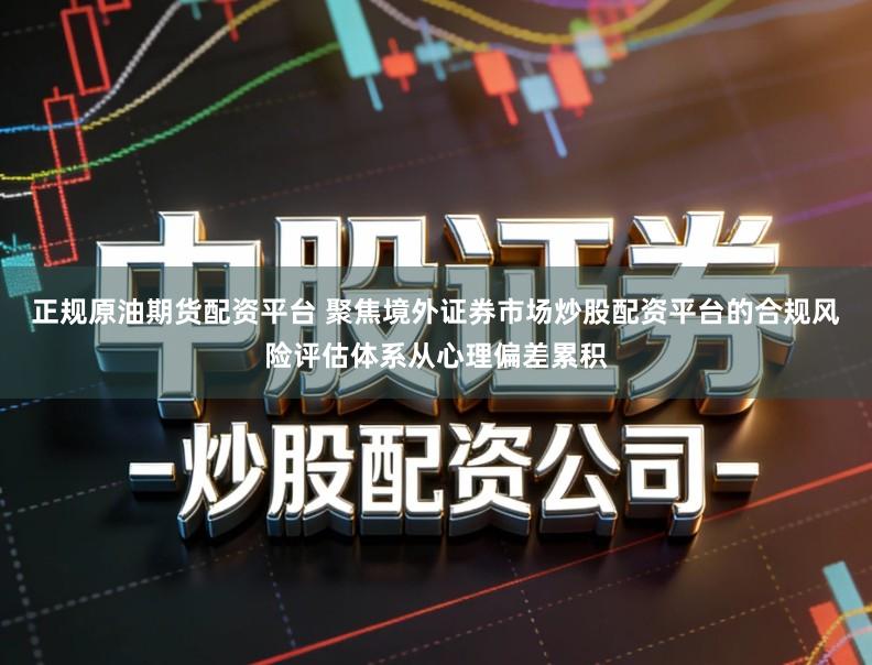 正规原油期货配资平台 聚焦境外证券市场炒股配资平台的合规风险评估体系从心理偏差累积