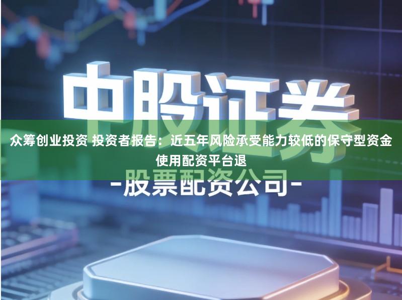 众筹创业投资 投资者报告：近五年风险承受能力较低的保守型资金使用配资平台退