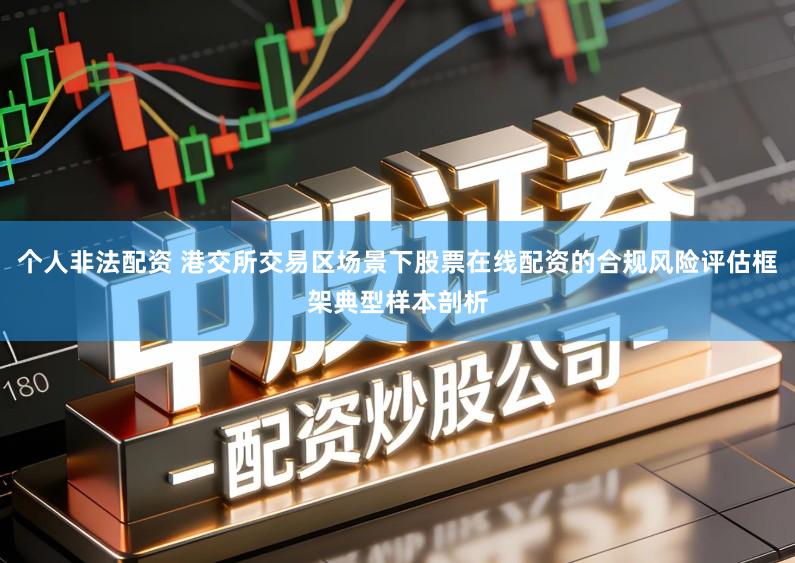 个人非法配资 港交所交易区场景下股票在线配资的合规风险评估框架典型样本剖析