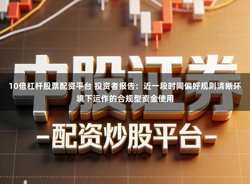10倍杠杆股票配资平台 投资者报告：近一段时间偏好规则清晰环境下运作的合规型资金使用