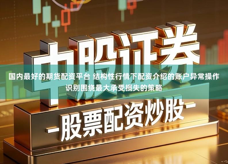 国内最好的期货配资平台 结构性行情下配资介绍的账户异常操作识别围绕最大承受损失的策略