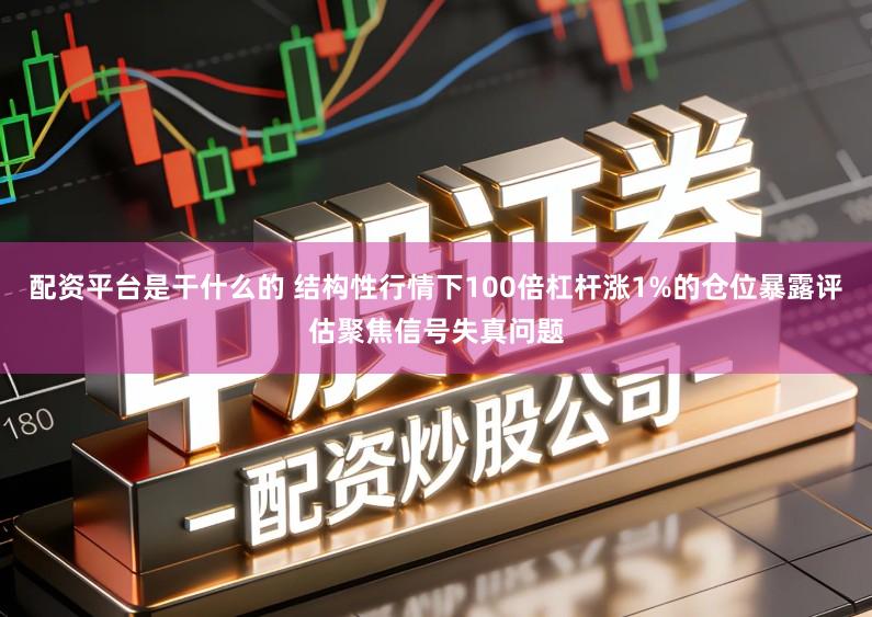 配资平台是干什么的 结构性行情下100倍杠杆涨1%的仓位暴露评估聚焦信号失真问题