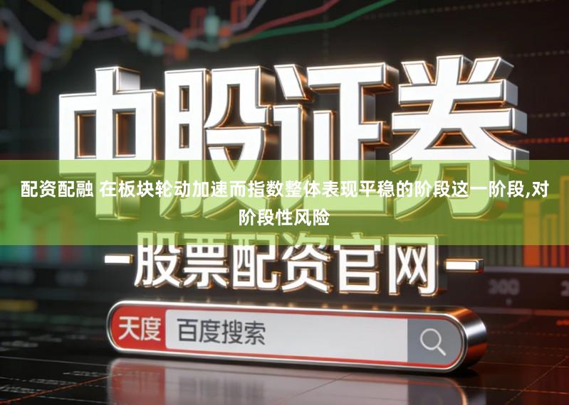 配资配融 在板块轮动加速而指数整体表现平稳的阶段这一阶段,对阶段性风险
