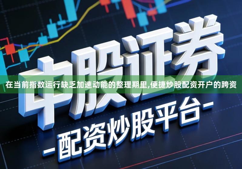 在当前指数运行缺乏加速动能的整理期里,便捷炒股配资开户的跨资