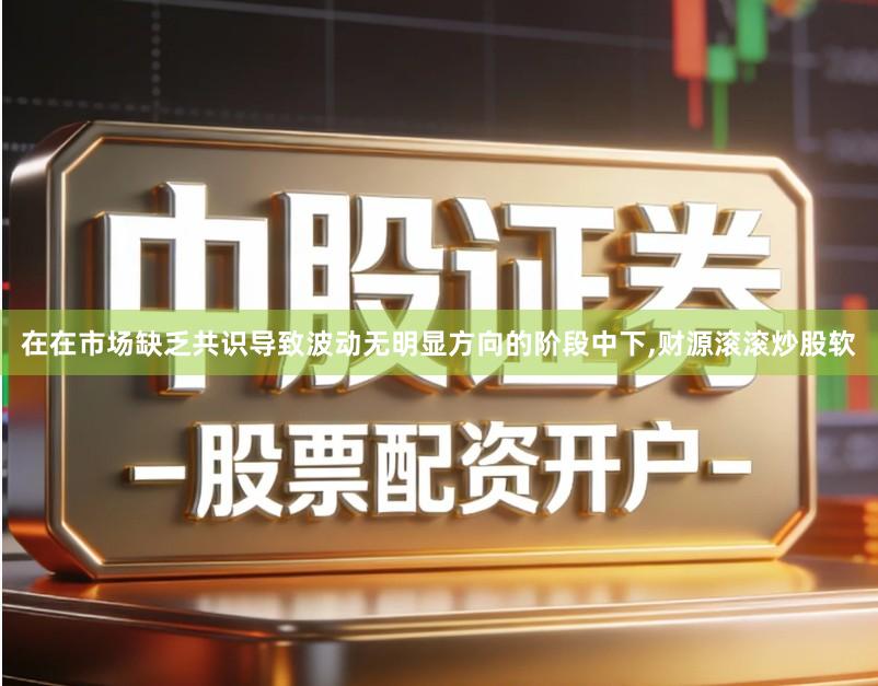 在在市场缺乏共识导致波动无明显方向的阶段中下,财源滚滚炒股软