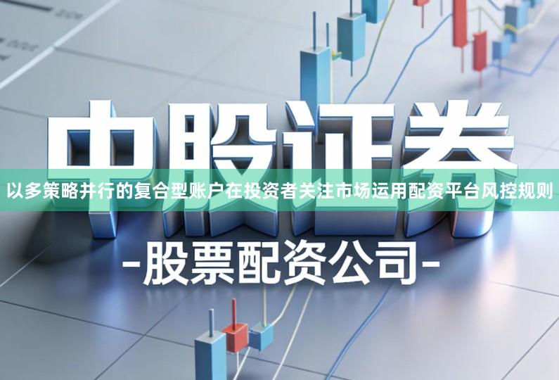 以多策略并行的复合型账户在投资者关注市场运用配资平台风控规则