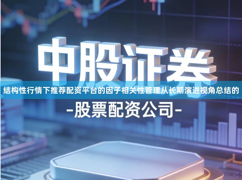 结构性行情下推荐配资平台的因子相关性管理从长期演进视角总结的
