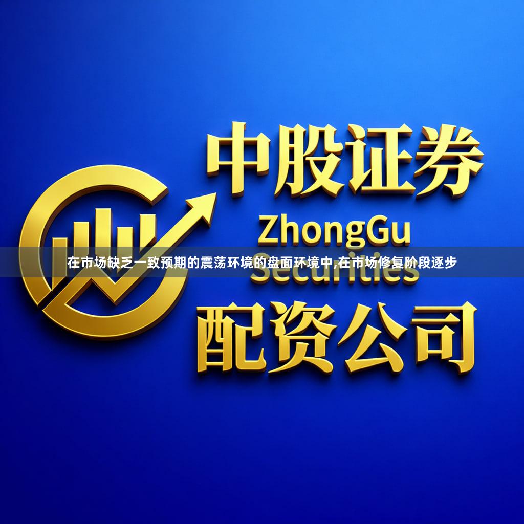 在市场缺乏一致预期的震荡环境的盘面环境中,在市场修复阶段逐步