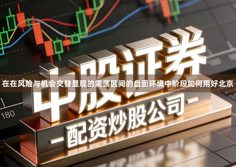 在在风险与机会交替显现的震荡区间的盘面环境中阶段如何用好北京