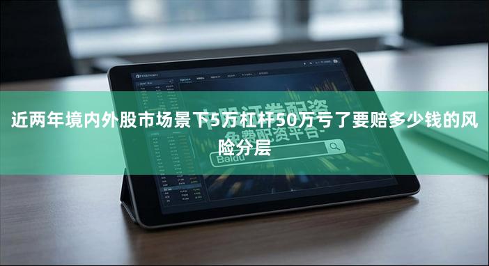 近两年境内外股市场景下5万杠杆50万亏了要赔多少钱的风险分层