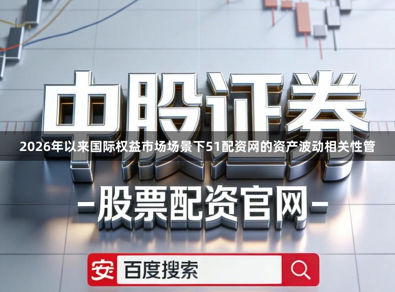 2026年以来国际权益市场场景下51配资网的资产波动相关性管